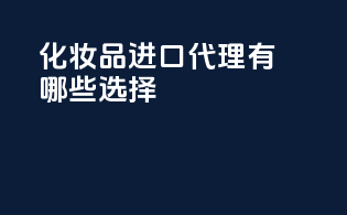 化妆品进口代理有哪些选择