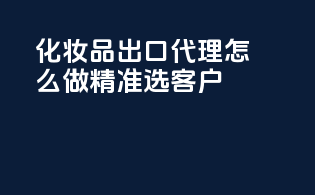 化妆品出口代理怎么做？精准选客户！