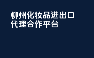 柳州化妆品进出口代理合作平台