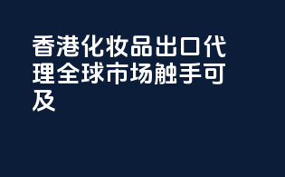 香港化妆品出口代理，全球市场触手可及