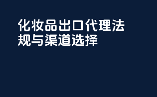 化妆品出口代理法规与渠道选择