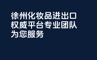 徐州化妆品进出口权威平台，专业团队为您服务