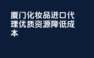 厦门化妆品进口代理，优质资源，降低成本