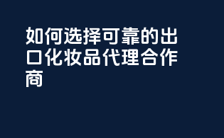 如何选择可靠的出口化妆品代理合作商