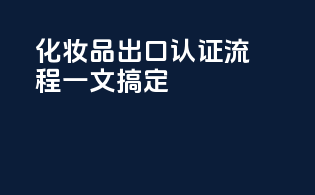 化妆品出口认证流程，一文搞定