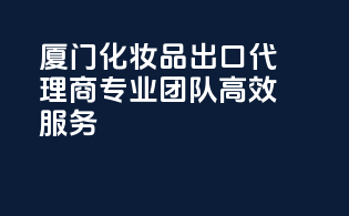 厦门化妆品出口代理商，专业团队，高效服务！