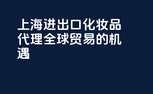上海进出口化妆品代理，全球贸易的机遇