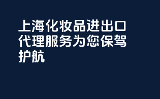 上海化妆品进出口代理服务，为您保驾护航！