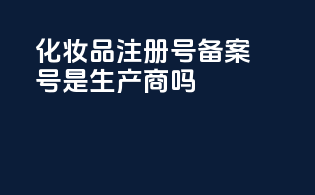 化妆品注册号备案号是生产商吗
