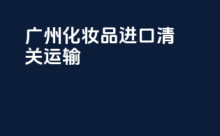 广州化妆品进口清关运输