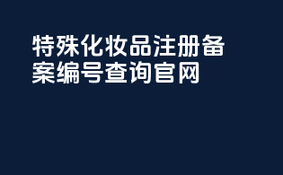 特殊化妆品注册备案编号查询官网