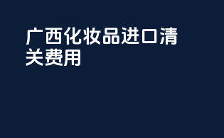 广西化妆品进口清关费用