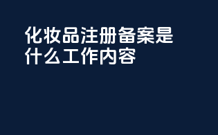 化妆品注册备案是什么工作内容
