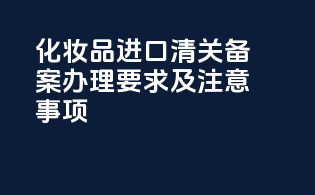 化妆品进口清关备案办理要求及注意事项