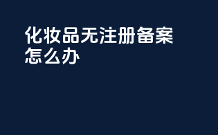 化妆品无注册备案怎么办