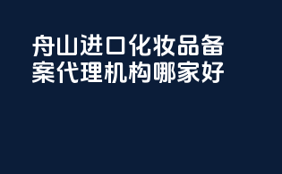 舟山进口化妆品备案代理机构哪家好
