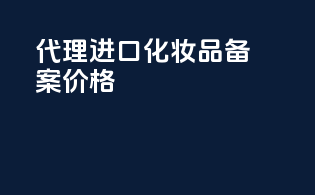代理进口化妆品备案价格