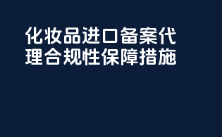化妆品进口备案代理合规性保障措施