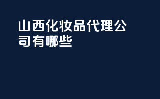 山西化妆品代理公司有哪些？