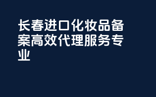 长春进口化妆品备案，高效代理，服务专业