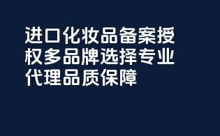 进口化妆品备案授权，多品牌选择，专业代理，品质保障！