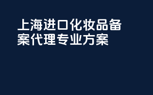 上海进口化妆品备案代理专业方案