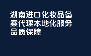 湖南进口化妆品备案代理，本地化服务，品质保障！