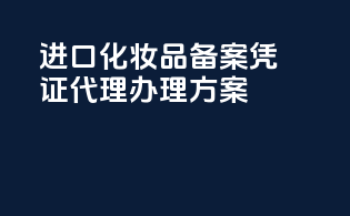 进口化妆品备案凭证代理办理方案