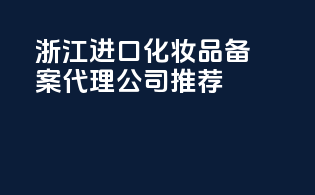 浙江进口化妆品备案代理公司推荐