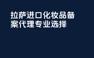 拉萨进口化妆品备案代理专业选择