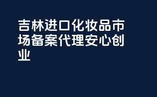 吉林进口化妆品市场，备案代理，安心创业