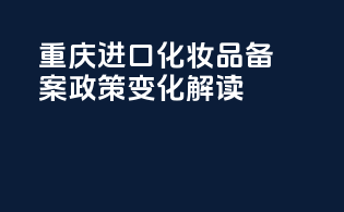 重庆进口化妆品备案政策变化解读