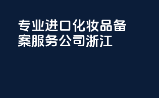专业进口化妆品备案服务公司浙江