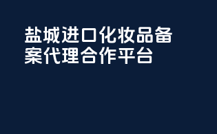 盐城进口化妆品备案代理合作平台