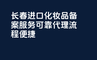 长春进口化妆品备案服务，可靠代理，流程便捷