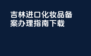 吉林进口化妆品备案办理指南下载