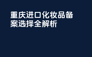 重庆进口化妆品备案选择全解析