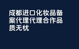 成都进口化妆品备案代理，代理合作，品质无忧