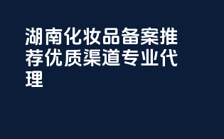 湖南化妆品备案推荐，优质渠道，专业代理！