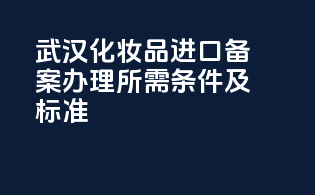 武汉化妆品进口备案办理所需条件及标准