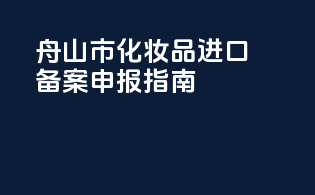 舟山市化妆品进口备案申报指南
