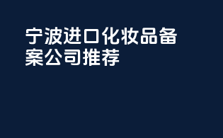 宁波进口化妆品备案公司推荐