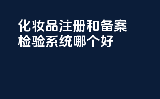 化妆品注册和备案检验系统哪个好