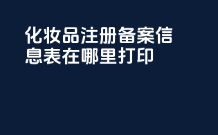 化妆品注册备案信息表在哪里打印