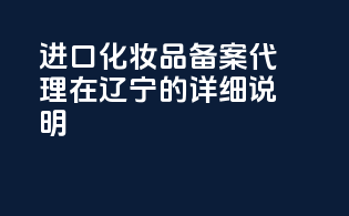 进口化妆品备案代理在辽宁的详细说明