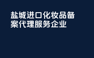 盐城进口化妆品备案代理服务企业