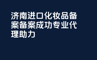 济南进口化妆品备案，备案成功，专业代理助力！