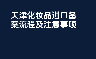 天津化妆品进口备案流程及注意事项