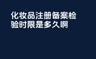 化妆品注册备案检验时限是多久啊