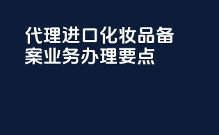代理进口化妆品备案业务办理要点